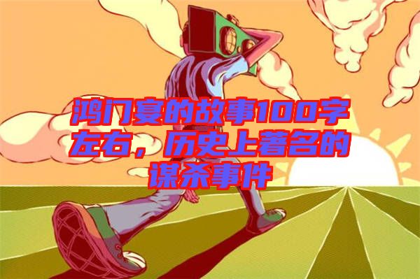 鴻門宴的故事100字左右，歷史上著名的謀殺事件