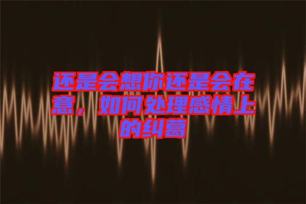 還是會(huì)想你還是會(huì)在意，如何處理感情上的糾葛