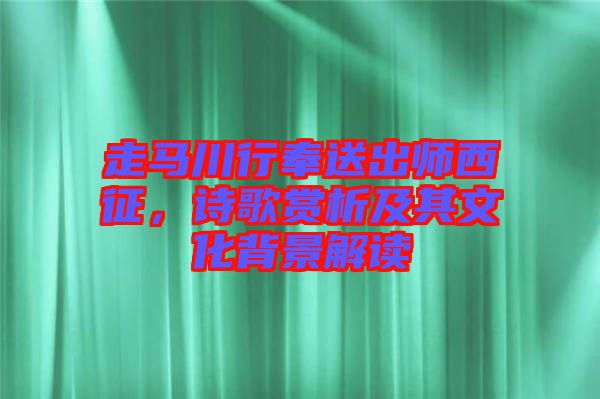 走馬川行奉送出師西征，詩歌賞析及其文化背景解讀