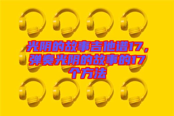 光陰的故事吉他譜17，彈奏光陰的故事的17個方法