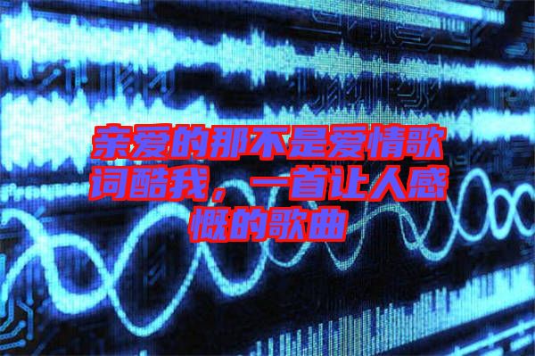 親愛的那不是愛情歌詞酷我，一首讓人感慨的歌曲