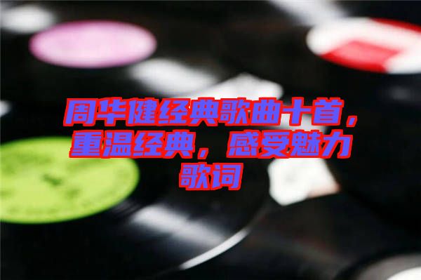 周華健經(jīng)典歌曲十首，重溫經(jīng)典，感受魅力歌詞