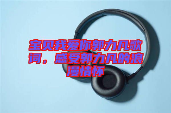 寶貝我愛你郭力凡歌詞，感受郭力凡的浪漫情懷