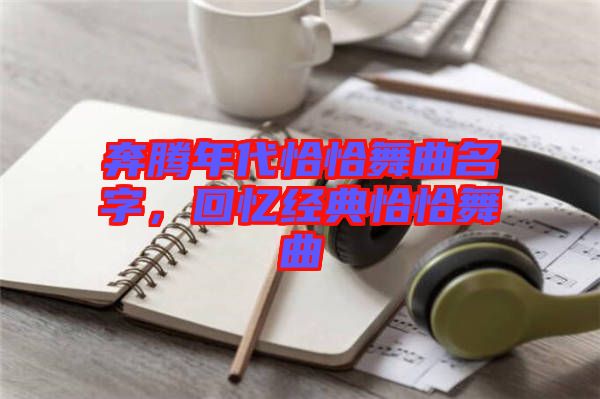 奔騰年代恰恰舞曲名字，回憶經(jīng)典恰恰舞曲