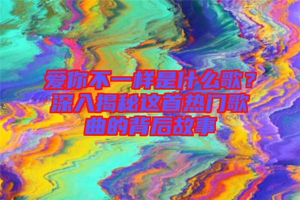 愛你不一樣是什么歌？深入揭秘這首熱門歌曲的背后故事