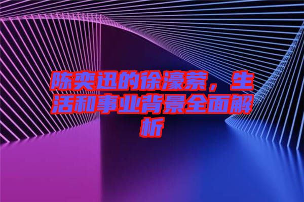 陳奕迅的徐濠縈，生活和事業(yè)背景全面解析