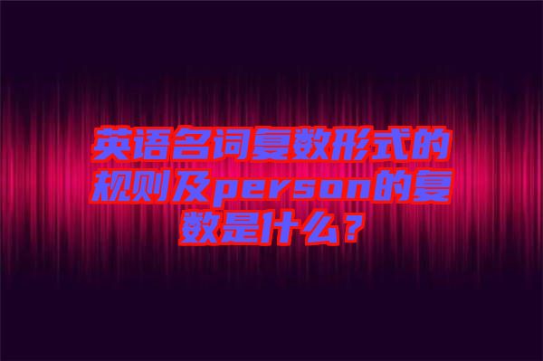 英語名詞復數(shù)形式的規(guī)則及person的復數(shù)是什么？