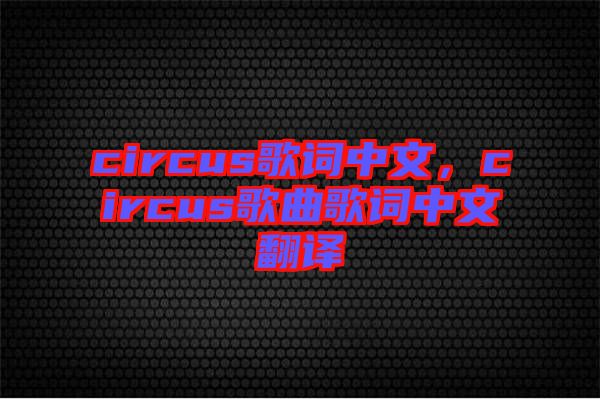 circus歌詞中文，circus歌曲歌詞中文翻譯