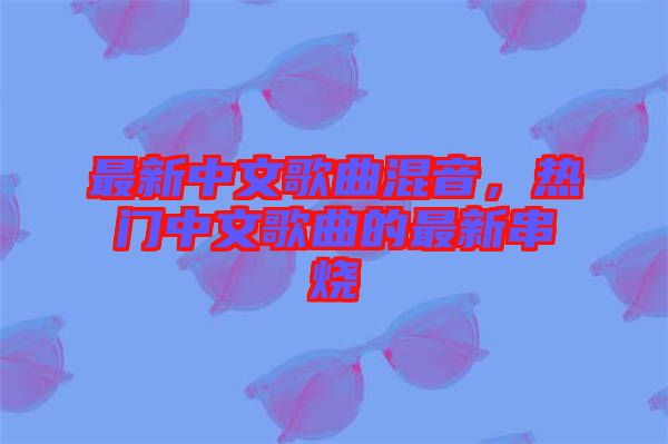 最新中文歌曲混音，熱門中文歌曲的最新串燒