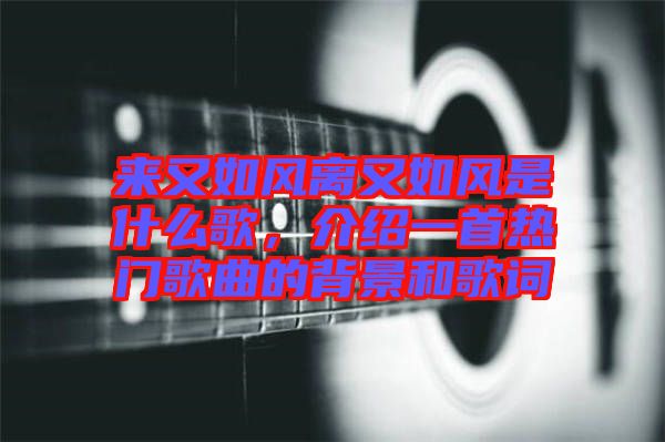 來又如風離又如風是什么歌，介紹一首熱門歌曲的背景和歌詞