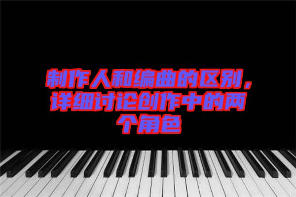 制作人和編曲的區(qū)別，詳細討論創(chuàng)作中的兩個角色