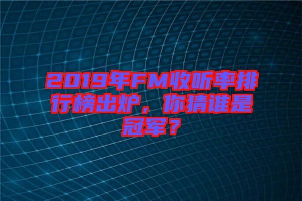 2019年FM收聽率排行榜出爐，你猜誰是冠軍？