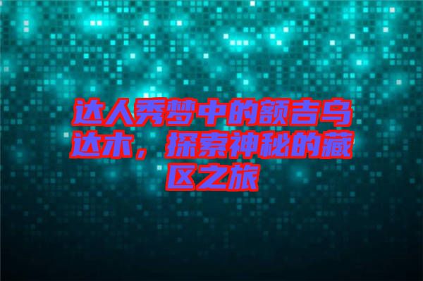 達(dá)人秀夢(mèng)中的額吉烏達(dá)木，探索神秘的藏區(qū)之旅