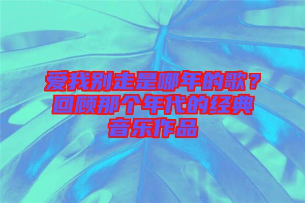 愛我別走是哪年的歌？回顧那個(gè)年代的經(jīng)典音樂作品