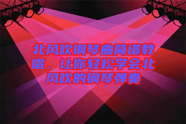 北風(fēng)吹鋼琴曲簡譜教唱，讓你輕松學(xué)會北風(fēng)吹的鋼琴彈奏