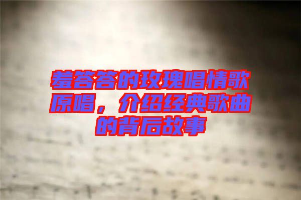 羞答答的玫瑰唱情歌原唱，介紹經(jīng)典歌曲的背后故事