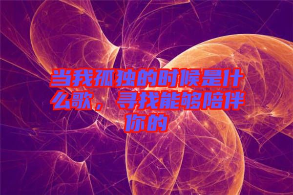 當(dāng)我孤獨(dú)的時(shí)候是什么歌，尋找能夠陪伴你的