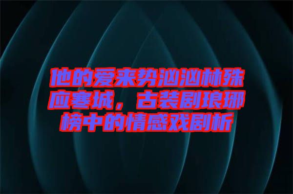 他的愛來勢洶洶林殊應(yīng)寒城，古裝劇瑯琊榜中的情感戲劇析