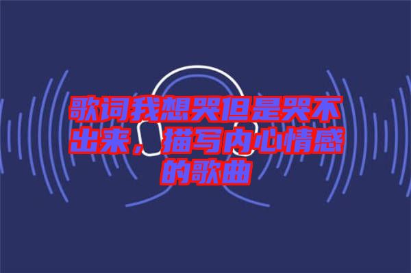 歌詞我想哭但是哭不出來，描寫內(nèi)心情感的歌曲