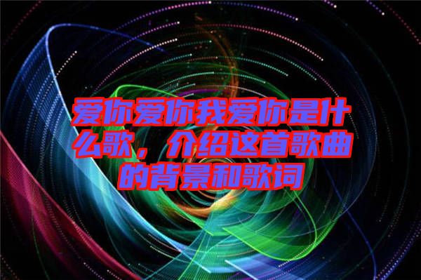 愛你愛你我愛你是什么歌，介紹這首歌曲的背景和歌詞