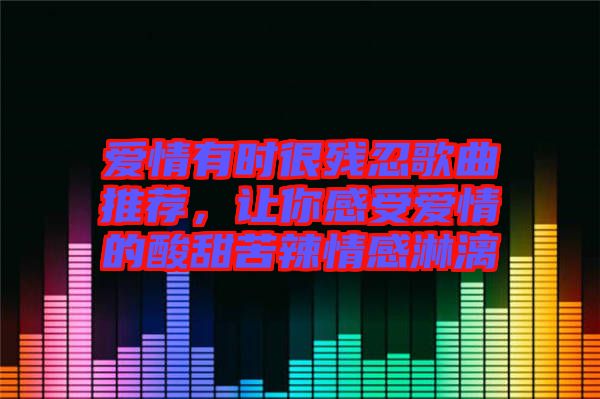 愛(ài)情有時(shí)很殘忍歌曲推薦，讓你感受愛(ài)情的酸甜苦辣情感淋漓