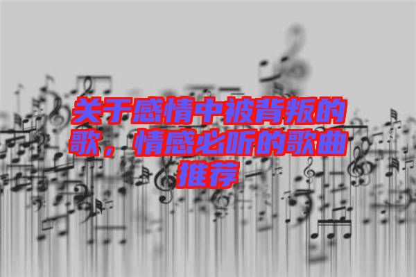 關(guān)于感情中被背叛的歌，情感必聽的歌曲推薦