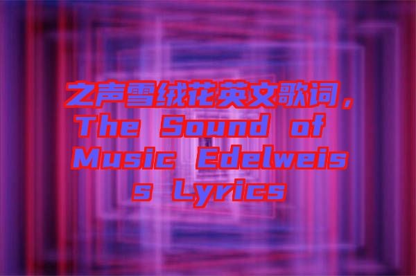 之聲雪絨花英文歌詞，The Sound of Music Edelweiss Lyrics