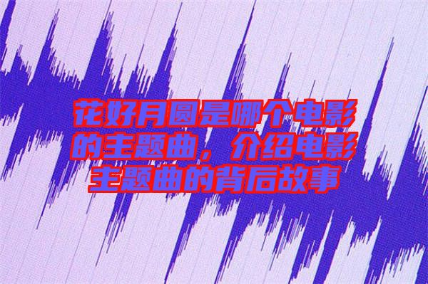 花好月圓是哪個電影的主題曲，介紹電影主題曲的背后故事