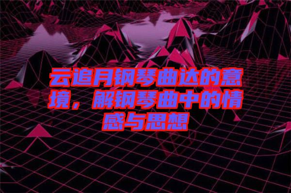 云追月鋼琴曲達(dá)的意境，解鋼琴曲中的情感與思想