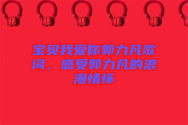 寶貝我愛你郭力凡歌詞，感受郭力凡的浪漫情懷