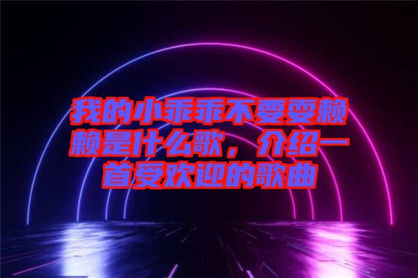 我的小乖乖不要耍賴賴是什么歌，介紹一首受歡迎的歌曲