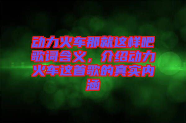 動力火車那就這樣吧歌詞含義，介紹動力火車這首歌的真實內(nèi)涵