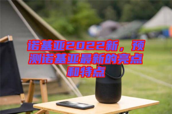 諾基亞2022新，預測諾基亞最新的亮點和特點