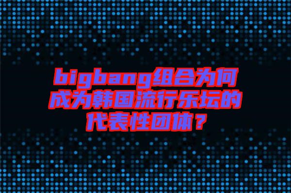 bigbang組合為何成為韓國流行樂壇的代表性團(tuán)體？