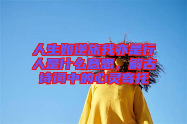 人生如逆旅我亦是行人是什么意思，解古詩詞中的心靈寄托