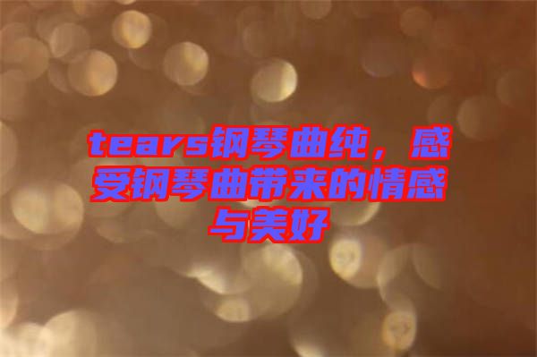 tears鋼琴曲純，感受鋼琴曲帶來的情感與美好