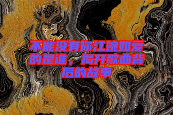 不能沒有你江婉如愛的是誰，揭開歌曲背后的故事