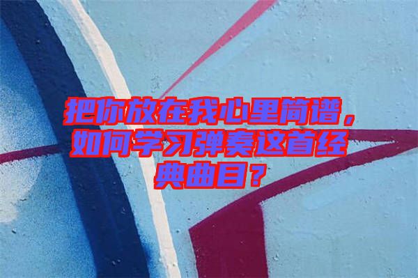 把你放在我心里簡譜，如何學習彈奏這首經(jīng)典曲目？