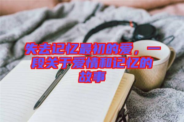 失去記憶最初的愛，一段關(guān)于愛情和記憶的故事