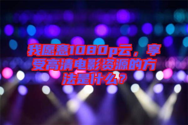 我愿意1080p云，享受高清電影資源的方法是什么？