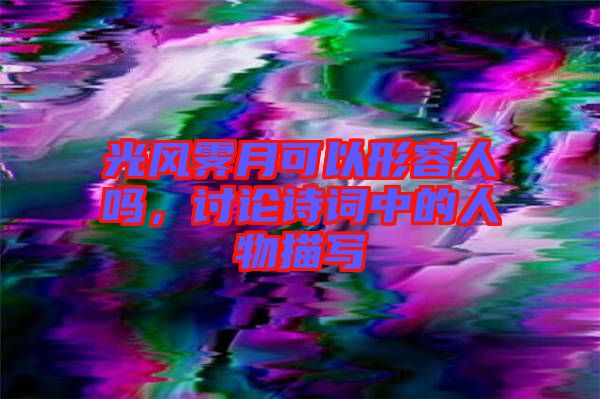 光風(fēng)霽月可以形容人嗎，討論詩詞中的人物描寫