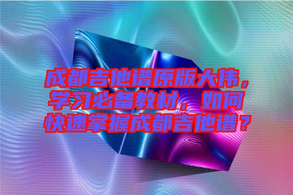 成都吉他譜原版大偉，學(xué)習(xí)必備教材，如何快速掌握成都吉他譜？