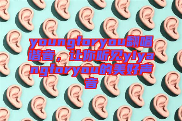 youngforyou翻唱諧音，讓你聽見yiyangforyou的美好聲音