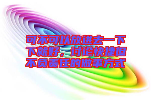 可不可以放進去一下下就好，討論快捷但不負(fù)責(zé)任的做事方式