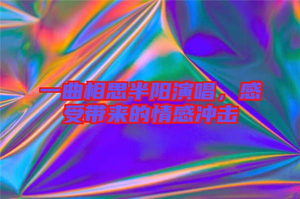 一曲相思半陽演唱，感受帶來的情感沖擊