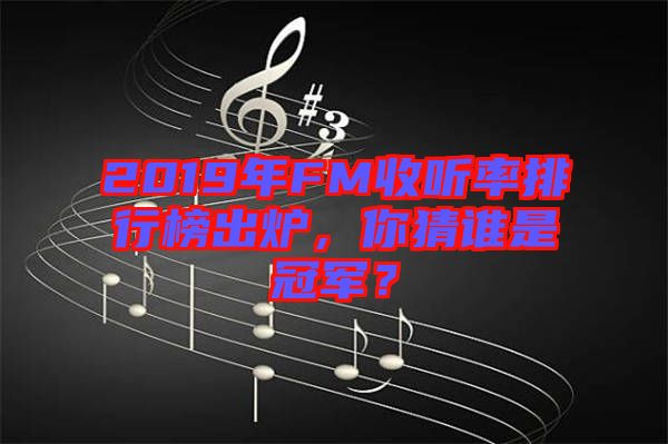 2019年FM收聽(tīng)率排行榜出爐，你猜誰(shuí)是冠軍？