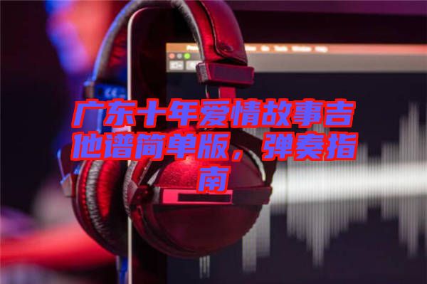 廣東十年愛情故事吉他譜簡單版，彈奏指南