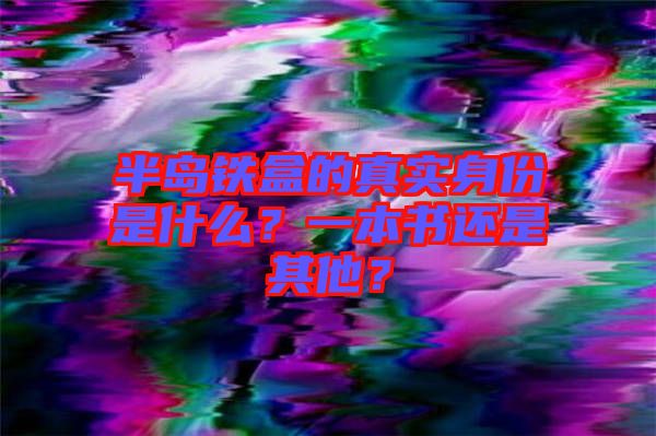 半島鐵盒的真實(shí)身份是什么？一本書還是其他？