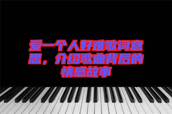 愛一個(gè)人好難歌詞意思，介紹歌曲背后的情感故事