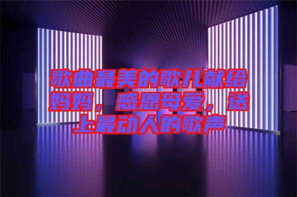 歌曲最美的歌兒獻給媽媽，感恩母愛，送上最動人的歌聲